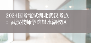 2024国考笔试湖北武汉考点：武汉技师学院墨水湖校区