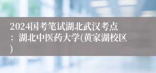 2024国考笔试湖北武汉考点：湖北中医药大学(黄家湖校区)