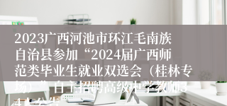 2023广西河池市环江毛南族自治县参加“2024届广西师范类毕业生就业双选会（桂林专场）”自主招聘高级中学教师34人公告