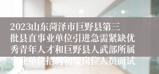 2023山东菏泽市巨野县第三批县直事业单位引进急需紧缺优秀青年人才和巨野县人武部所属事业单位招聘初级岗位人员面试公告