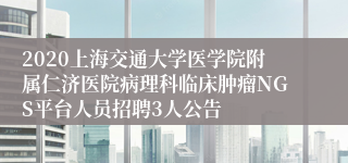 2020上海交通大学医学院附属仁济医院病理科临床肿瘤NGS平台人员招聘3人公告