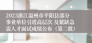 2023浙江温州市平阳县部分事业单位引进高层次 及紧缺急需人才面试成绩公布（第二批）