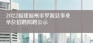 2022福建福州市罗源县事业单位招聘拟聘公示