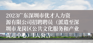 2023广东深圳市优才人力资源有限公司招聘聘员（派遣至深圳市龙岗区公共文化服务和产业促进中心）1人公告