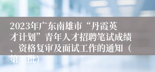 2023年广东南雄市“丹霞英才计划”青年人才招聘笔试成绩、资格复审及面试工作的通知（第三批）