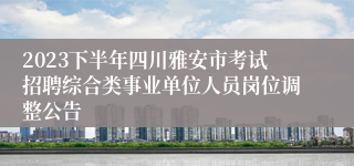 2023下半年四川雅安市考试招聘综合类事业单位人员岗位调整公告