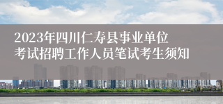 2023年四川仁寿县事业单位考试招聘工作人员笔试考生须知