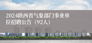 2024陕西省气象部门事业单位招聘公告（92人）