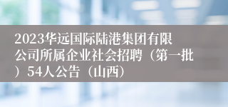 2023华远国际陆港集团有限公司所属企业社会招聘（第一批）54人公告（山西）