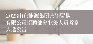 2023山东能源集团营销贸易有限公司招聘部分业务人员考察人选公告