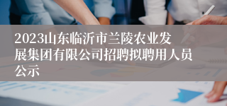 2023山东临沂市兰陵农业发展集团有限公司招聘拟聘用人员公示