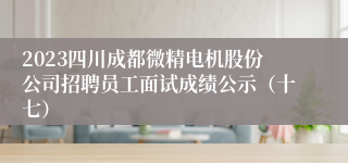 2023四川成都微精电机股份公司招聘员工面试成绩公示（十七）