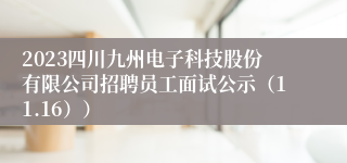 2023四川九州电子科技股份有限公司招聘员工面试公示（11.16））