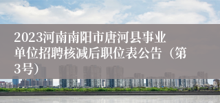 2023河南南阳市唐河县事业单位招聘核减后职位表公告（第3号）