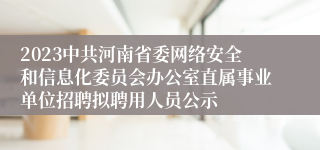 2023中共河南省委网络安全和信息化委员会办公室直属事业单位招聘拟聘用人员公示