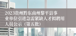 2023贵州黔东南州黎平县事业单位引进急需紧缺人才拟聘用人员公示（第五批）