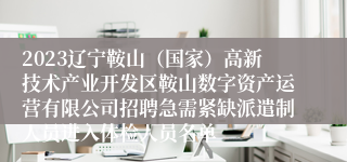 2023辽宁鞍山（国家）高新技术产业开发区鞍山数字资产运营有限公司招聘急需紧缺派遣制人员进入体检人员名单