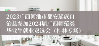 2023广西河池市都安瑶族自治县参加2024届广西师范类毕业生就业双选会（桂林专场）自主招聘教师80人公告