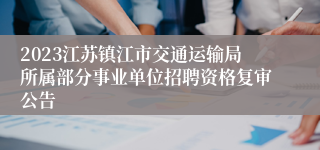 2023江苏镇江市交通运输局所属部分事业单位招聘资格复审公告