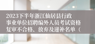 2023下半年浙江仙居县行政事业单位招聘编外人员考试资格复审不合格、放弃及递补名单（一）