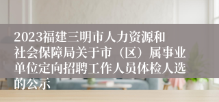 2023福建三明市人力资源和社会保障局关于市（区）属事业单位定向招聘工作人员体检人选的公示