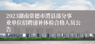 2023湖南常德市澧县部分事业单位招聘递补体检合格人员公告