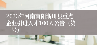 2023年河南南阳淅川县重点企业引进人才100人公告（第三号）