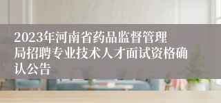 2023年河南省药品监督管理局招聘专业技术人才面试资格确认公告