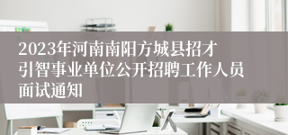 2023年河南南阳方城县招才引智事业单位公开招聘工作人员面试通知