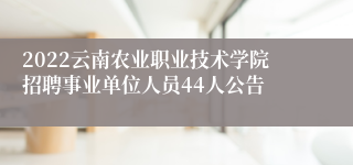 2022云南农业职业技术学院招聘事业单位人员44人公告