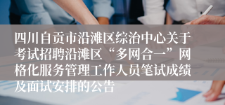 四川自贡市沿滩区综治中心关于考试招聘沿滩区“多网合一”网格化服务管理工作人员笔试成绩及面试安排的公告