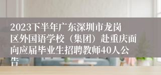 2023下半年广东深圳市龙岗区外国语学校（集团）赴重庆面向应届毕业生招聘教师40人公告