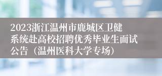 2023浙江温州市鹿城区卫健系统赴高校招聘优秀毕业生面试公告（温州医科大学专场）