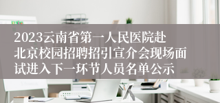 2023云南省第一人民医院赴北京校园招聘招引宣介会现场面试进入下一环节人员名单公示