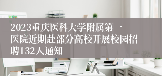 2023重庆医科大学附属第一医院近期赴部分高校开展校园招聘132人通知