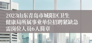 2023山东青岛市城阳区卫生健康局所属事业单位招聘紧缺急需岗位人员6人简章