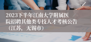 2023下半年江南大学附属医院招聘其他类专技人才考核公告（江苏，无锡市）