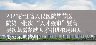 2023浙江省人民医院毕节医院第一批次 “人才强市”暨高层次急需紧缺人才引进拟聘用人员公示（贵州）