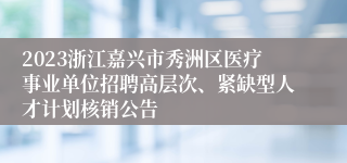 2023浙江嘉兴市秀洲区医疗事业单位招聘高层次、紧缺型人才计划核销公告