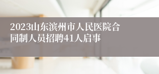 2023山东滨州市人民医院合同制人员招聘41人启事