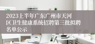 2023上半年广东广州市天河区卫生健康系统招聘第三批拟聘名单公示