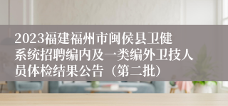 2023福建福州市闽侯县卫健系统招聘编内及一类编外卫技人员体检结果公告（第二批）