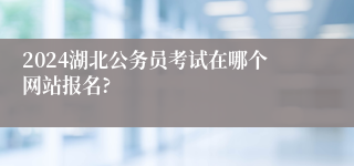 2024湖北公务员考试在哪个网站报名?