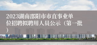 2023湖南邵阳市市直事业单位招聘拟聘用人员公示（第一批）