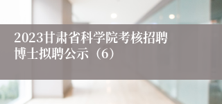 2023甘肃省科学院考核招聘博士拟聘公示（6）