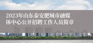 2023年山东泰安肥城市融媒体中心公开招聘工作人员简章