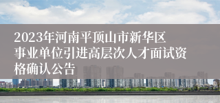 2023年河南平顶山市新华区事业单位引进高层次人才面试资格确认公告