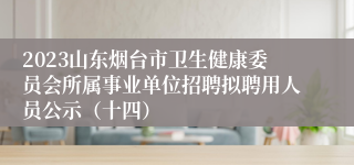 2023山东烟台市卫生健康委员会所属事业单位招聘拟聘用人员公示（十四）