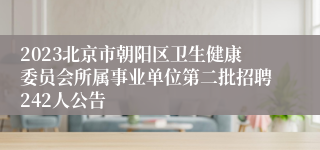 2023北京市朝阳区卫生健康委员会所属事业单位第二批招聘242人公告