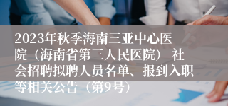 2023年秋季海南三亚中心医院（海南省第三人民医院） 社会招聘拟聘人员名单、报到入职等相关公告（第9号）